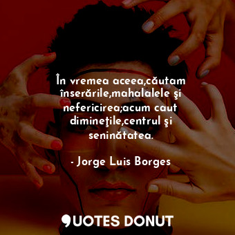  În vremea aceea,căutam înserările,mahalalele şi nefericirea;acum caut dimineţile... - Jorge Luis Borges - Quotes Donut