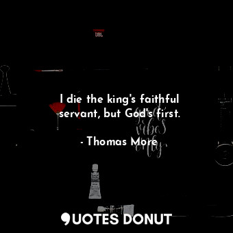I die the king&#39;s faithful servant, but God&#39;s first.