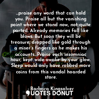  …praise any word that can hold you. Praise all but the vanishing point where we ... - Barbara Kingsolver - Quotes Donut