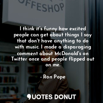  I think it&#39;s funny how excited people can get about things I say that don&#3... - Ron Pope - Quotes Donut