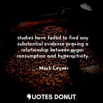  studies have failed to find any substantial evidence proving a relationship betw... - Mark Leyner - Quotes Donut