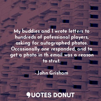  My buddies and I wrote letters to hundreds of pofessional players, asking for au... - John Grisham - Quotes Donut