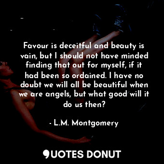  Favour is deceitful and beauty is vain, but I should not have minded finding tha... - L.M. Montgomery - Quotes Donut
