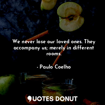  We never lose our loved ones. They accompany us; merely in different rooms.... - Paulo Coelho - Quotes Donut