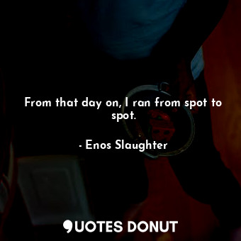  From that day on, I ran from spot to spot.... - Enos Slaughter - Quotes Donut