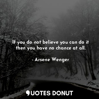  If you do not believe you can do it then you have no chance at all.... - Arsene Wenger - Quotes Donut