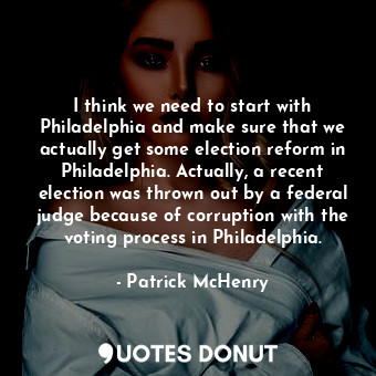 I think we need to start with Philadelphia and make sure that we actually get some election reform in Philadelphia. Actually, a recent election was thrown out by a federal judge because of corruption with the voting process in Philadelphia.