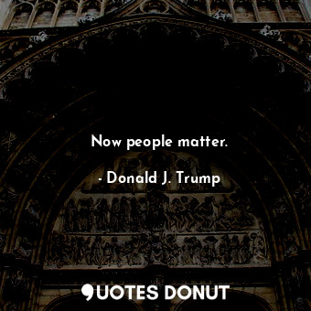  Now people matter.... - Donald J. Trump - Quotes Donut