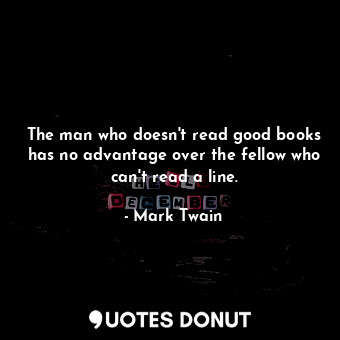 The man who doesn't read good books has no advantage over the fellow who can't read a line.
