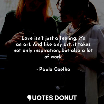  Love isn’t just a feeling; it’s an art. And like any art, it takes not only insp... - Paulo Coelho - Quotes Donut