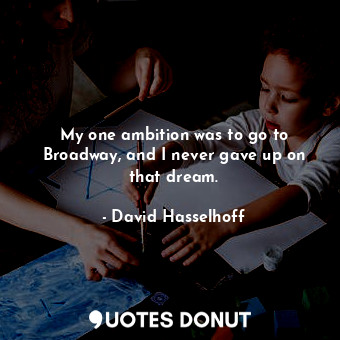  My one ambition was to go to Broadway, and I never gave up on that dream.... - David Hasselhoff - Quotes Donut