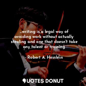 ...writing is a legal way of avoiding work without actually stealing and one that doesn't take any talent or training