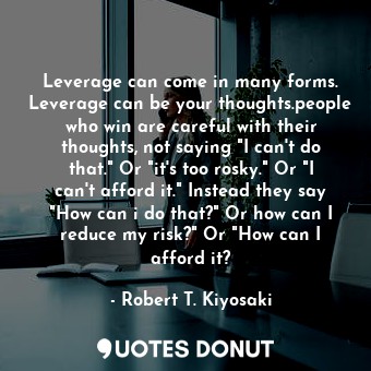  Leverage can come in many forms. Leverage can be your thoughts.people who win ar... - Robert T. Kiyosaki - Quotes Donut