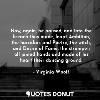 Now, again, he paused, and into the breach thus made, leapt Ambition, the harridan, and Poetry, the witch, and Desire of Fame, the strumpet; all joined hands and made of his heart their dancing ground.