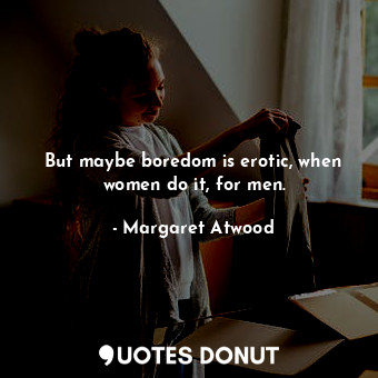  But maybe boredom is erotic, when women do it, for men.... - Margaret Atwood - Quotes Donut