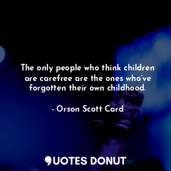 The only people who think children are carefree are the ones who’ve forgotten their own childhood.