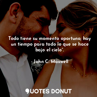  Todo tiene su momento oportuno; hay un tiempo para todo lo que se hace bajo el c... - John C. Maxwell - Quotes Donut