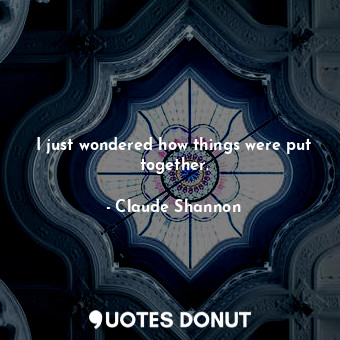  I just wondered how things were put together.... - Claude Shannon - Quotes Donut