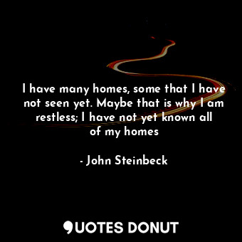  I have many homes, some that I have not seen yet. Maybe that is why I am restles... - John Steinbeck - Quotes Donut