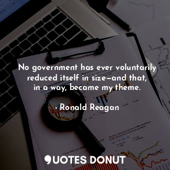  No government has ever voluntarily reduced itself in size—and that, in a way, be... - Ronald Reagan - Quotes Donut