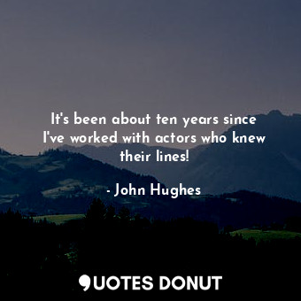  It&#39;s been about ten years since I&#39;ve worked with actors who knew their l... - John Hughes - Quotes Donut