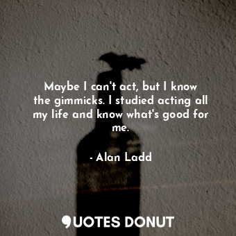  Maybe I can&#39;t act, but I know the gimmicks. I studied acting all my life and... - Alan Ladd - Quotes Donut
