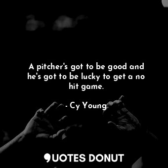  A pitcher&#39;s got to be good and he&#39;s got to be lucky to get a no hit game... - Cy Young - Quotes Donut