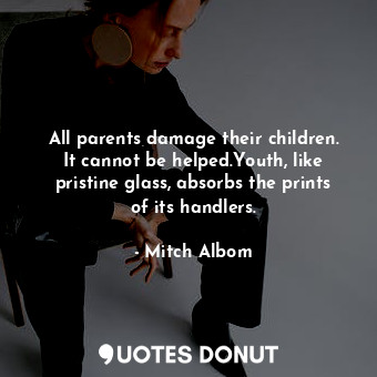 All parents damage their children. It cannot be helped.Youth, like pristine glass, absorbs the prints of its handlers.