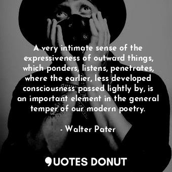 A very intimate sense of the expressiveness of outward things, which ponders, listens, penetrates, where the earlier, less developed consciousness passed lightly by, is an important element in the general temper of our modern poetry.