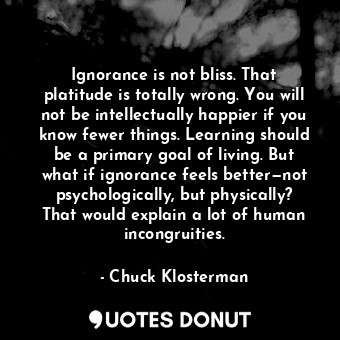  Ignorance is not bliss. That platitude is totally wrong. You will not be intelle... - Chuck Klosterman - Quotes Donut