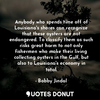 Anybody who spends time off of Louisiana&#39;s shores can recognize that these oysters are not endangered. To classify them as such risks great harm to not only fishermen who make their living collecting oysters in the Gulf, but also to Louisiana&#39;s economy in total.