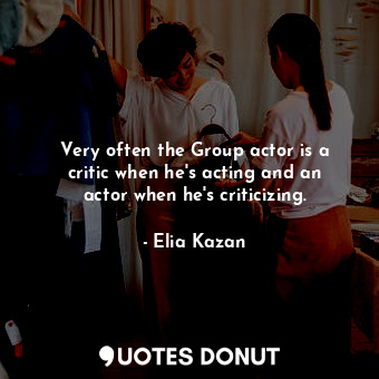 Very often the Group actor is a critic when he&#39;s acting and an actor when he&#39;s criticizing.