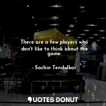  There are a few players who don&#39;t like to think about the game.... - Sachin Tendulkar - Quotes Donut