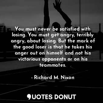  You must never be satisfied with losing. You must get angry, terribly angry, abo... - Richard M. Nixon - Quotes Donut