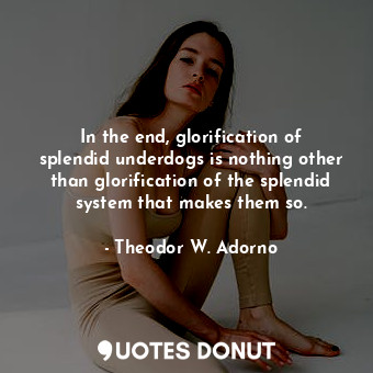  In the end, glorification of splendid underdogs is nothing other than glorificat... - Theodor W. Adorno - Quotes Donut