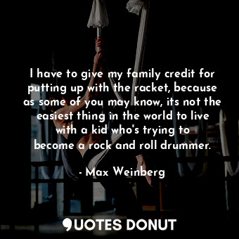  I have to give my family credit for putting up with the racket, because as some ... - Max Weinberg - Quotes Donut