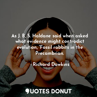 As J. B. S. Haldane said when asked what evidence might contradict evolution, 'Fossil rabbits in the Precambrian.