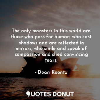 The only monsters in this world are those who pass for human, who cast shadows and are reflected in mirrors, who smile and speak of compassion and shed convincing tears.
