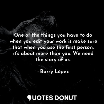 One of the things you have to do when you edit your work is make sure that when you use the first person, it's about more than you. We need the story of us.