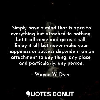  Simply have a mind that is open to everything but attached to nothing. Let it al... - Wayne W. Dyer - Quotes Donut