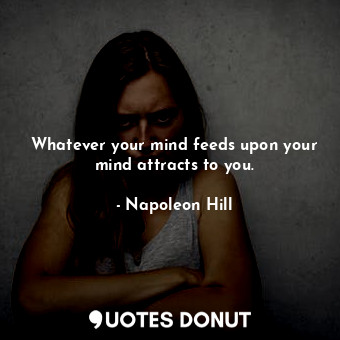 Whatever your mind feeds upon your mind attracts to you.