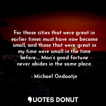  For those cities that were great in earlier times must have now become small, an... - Michael Ondaatje - Quotes Donut