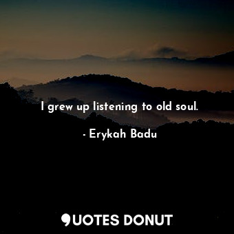  I grew up listening to old soul.... - Erykah Badu - Quotes Donut