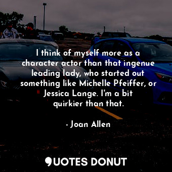  I think of myself more as a character actor than that ingenue leading lady, who ... - Joan Allen - Quotes Donut