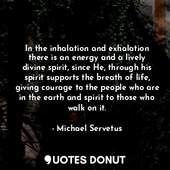 In the inhalation and exhalation there is an energy and a lively divine spirit, since He, through his spirit supports the breath of life, giving courage to the people who are in the earth and spirit to those who walk on it.
