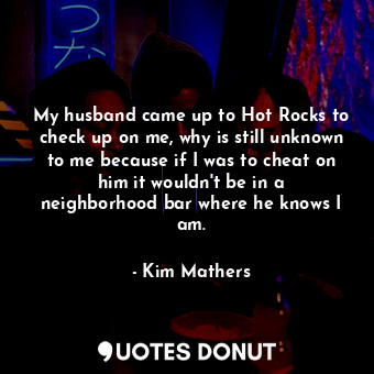  My husband came up to Hot Rocks to check up on me, why is still unknown to me be... - Kim Mathers - Quotes Donut