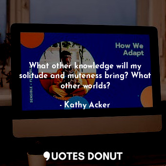  What other knowledge will my solitude and muteness bring? What other worlds?... - Kathy Acker - Quotes Donut