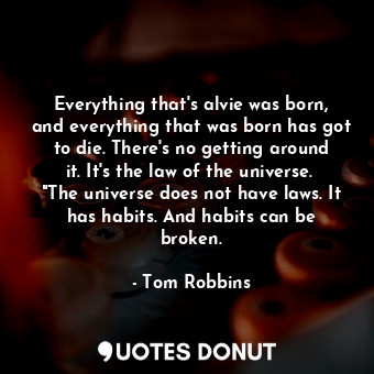 Everything that's alvie was born, and everything that was born has got to die. There's no getting around it. It's the law of the universe.  "The universe does not have laws. It has habits. And habits can be broken.