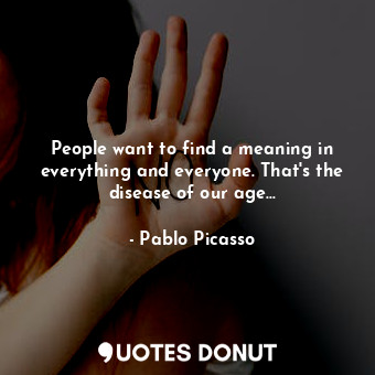 People want to find a meaning in everything and everyone. That's the disease of our age...