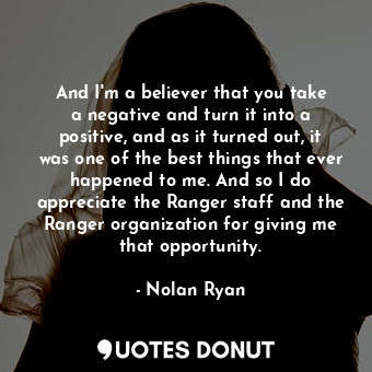  And I&#39;m a believer that you take a negative and turn it into a positive, and... - Nolan Ryan - Quotes Donut